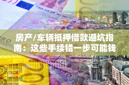 北京房产/车辆抵押借款避坑指南：这些手续错一步可能钱房两空